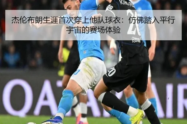 杰伦布朗生涯首次穿上他队球衣：仿佛踏入平行宇宙的赛场体验