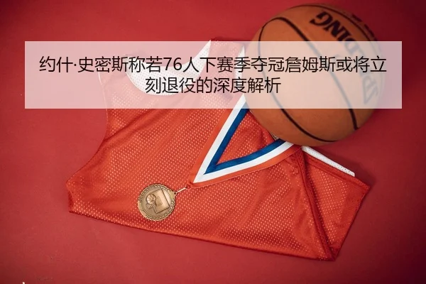 约什·史密斯称若76人下赛季夺冠詹姆斯或将立刻退役的深度解析