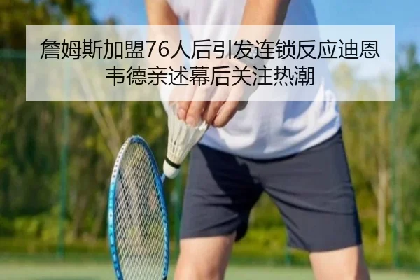 詹姆斯加盟76人后引发连锁反应迪恩韦德亲述幕后关注热潮