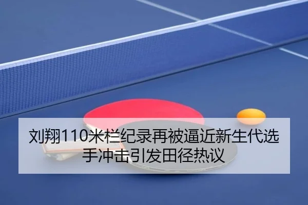 刘翔110米栏纪录再被逼近新生代选手冲击引发田径热议