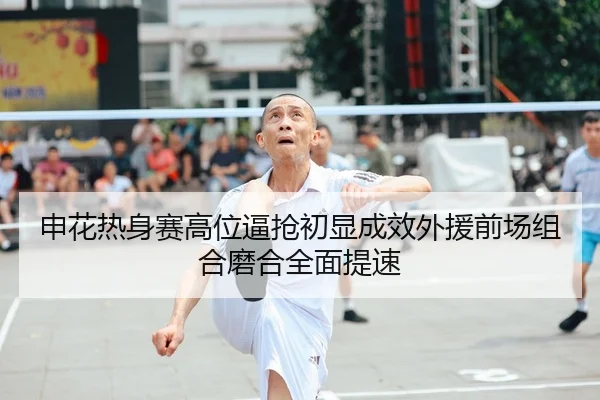 申花热身赛高位逼抢初显成效外援前场组合磨合全面提速