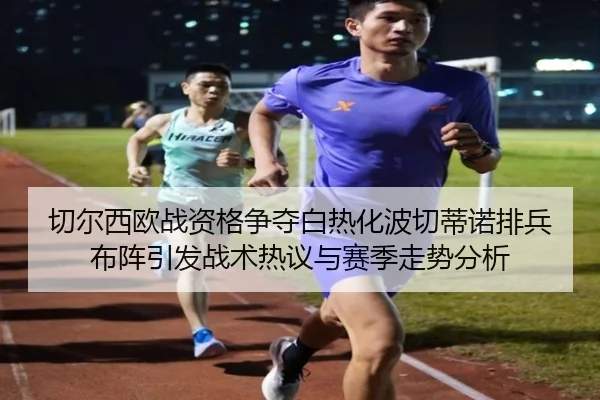 切尔西欧战资格争夺白热化波切蒂诺排兵布阵引发战术热议与赛季走势分析