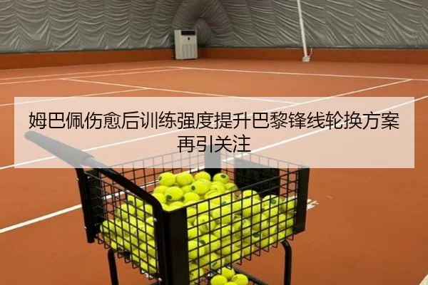姆巴佩伤愈后训练强度提升巴黎锋线轮换方案再引关注