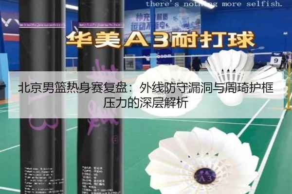 北京男篮热身赛复盘：外线防守漏洞与周琦护框压力的深层解析