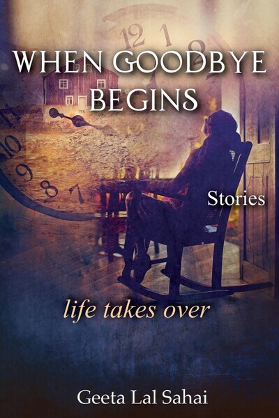 When Goodbye Begins: life takes over by Geeta Lal Sahai