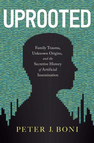 Featured Book: Uprooted: Family Trauma, Unknown Origins, and the Secretive History of Artificial Insemination by Peter J. Boni